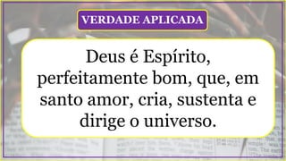 Deus é Espírito,
perfeitamente bom, que, em
santo amor, cria, sustenta e
dirige o universo.
VERDADE APLICADA
 