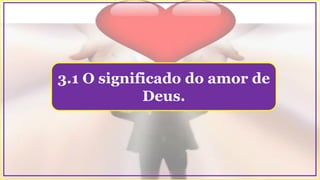 3.1 O significado do amor de
Deus.
 