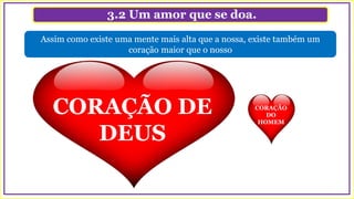 3.2 Um amor que se doa.
Assim como existe uma mente mais alta que a nossa, existe também um
coração maior que o nosso
CORAÇÃO
DO
HOMEM
CORAÇÃO DE
DEUS
 