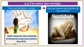 3.3 Um amor que corrige.
Deus nos disciplina e corrige Para que sejamos participantes de
Sua santidade
 