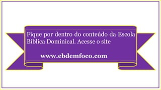 Fique por dentro do conteúdo da Escola
Bíblica Dominical. Acesse o site
www.ebdemfoco.com
 