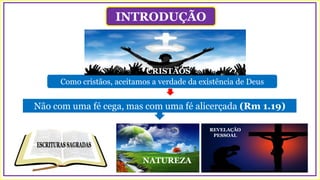 INTRODUÇÃO
Como cristãos, aceitamos a verdade da existência de Deus
Não com uma fé cega, mas com uma fé alicerçada (Rm 1.19)
NATUREZA
REVELAÇÃO
PESSOAL
CRISTÃOS
 