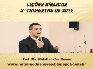 Prof. Ms. Natalino das Neves
www.natalinodasneves.blogspot.com.br
LIÇÕES BÍBLICAS
2º TRIMESTRE DE 2015
 