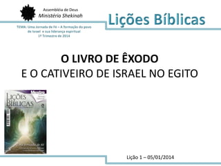 Assembléia de Deus

Ministério Shekinah

O LIVRO DE ÊXODO
E O CATIVEIRO DE ISRAEL NO EGITO

Lição 1 – 05/01/2014

 