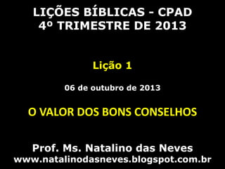 LIÇÕES BÍBLICAS - CPAD
4º TRIMESTRE DE 2013
Lição 1
06 de outubro de 2013
O VALOR DOS BONS CONSELHOS
Prof. Ms. Natalino das Neves
www.natalinodasneves.blogspot.com.br
 