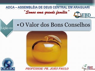 “Somos uma grande família”
Professor: Pb. João Paulo
Lição 01
•O Valor dos Bons Conselhos
 