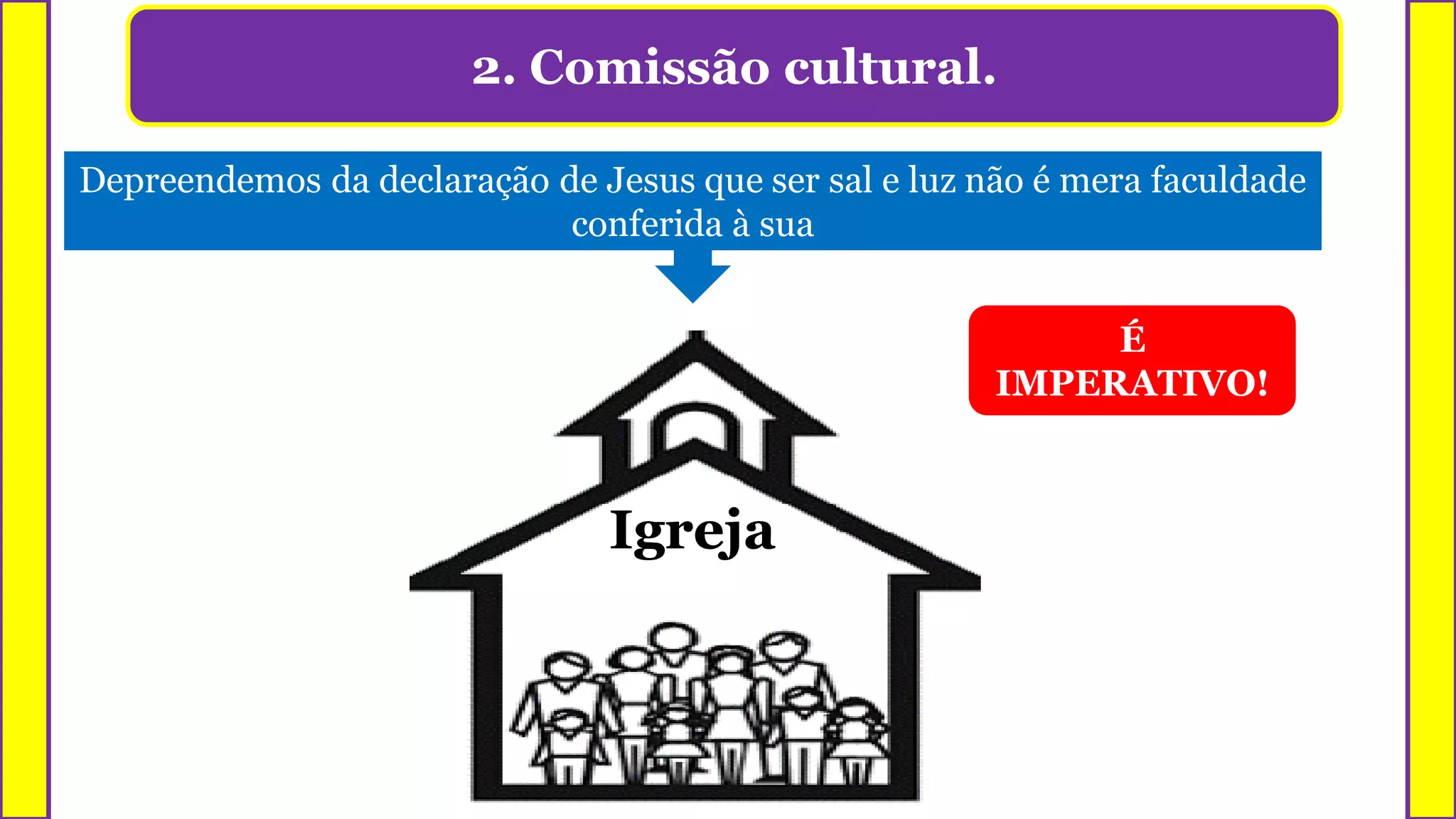 2. Comissão cultural.
Depreendemos da declaração de Jesus que ser sal e luz não é mera faculdade
conferida à sua
Igreja
É
IMPERATIVO!
 