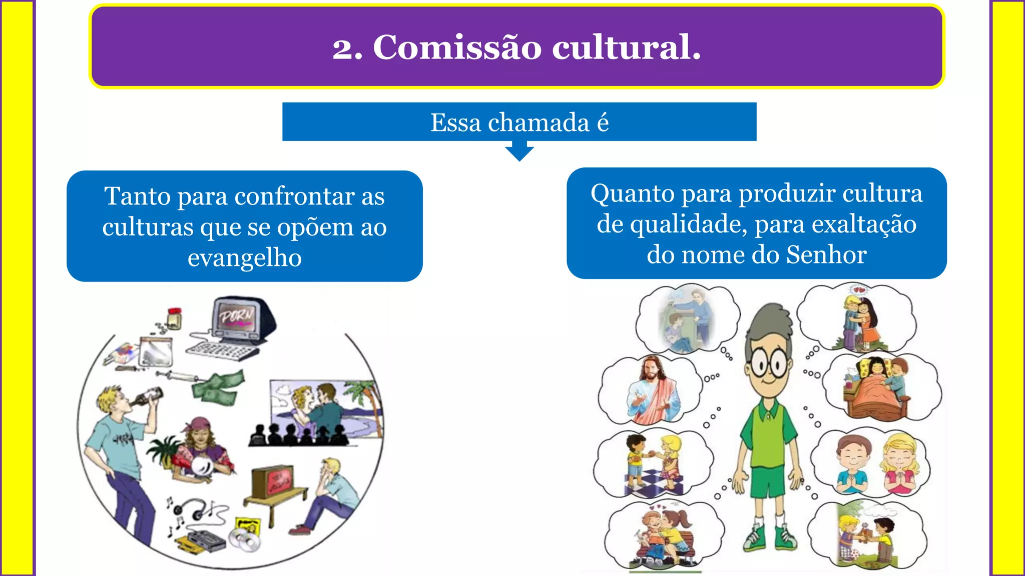 2. Comissão cultural.
Tanto para confrontar as
culturas que se opõem ao
evangelho
Quanto para produzir cultura
de qualidade, para exaltação
do nome do Senhor
Essa chamada é
 