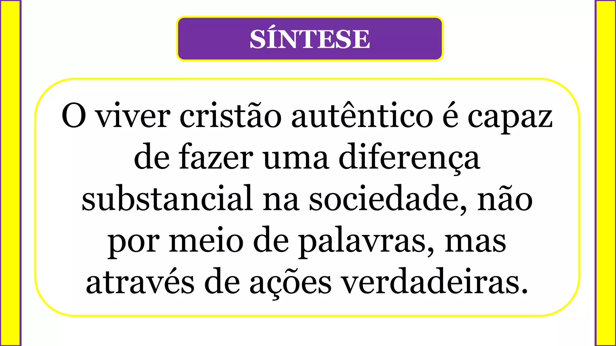 SÍNTESE
O viver cristão autêntico é capaz
de fazer uma diferença
substancial na sociedade, não
por meio de palavras, mas
através de ações verdadeiras.
 