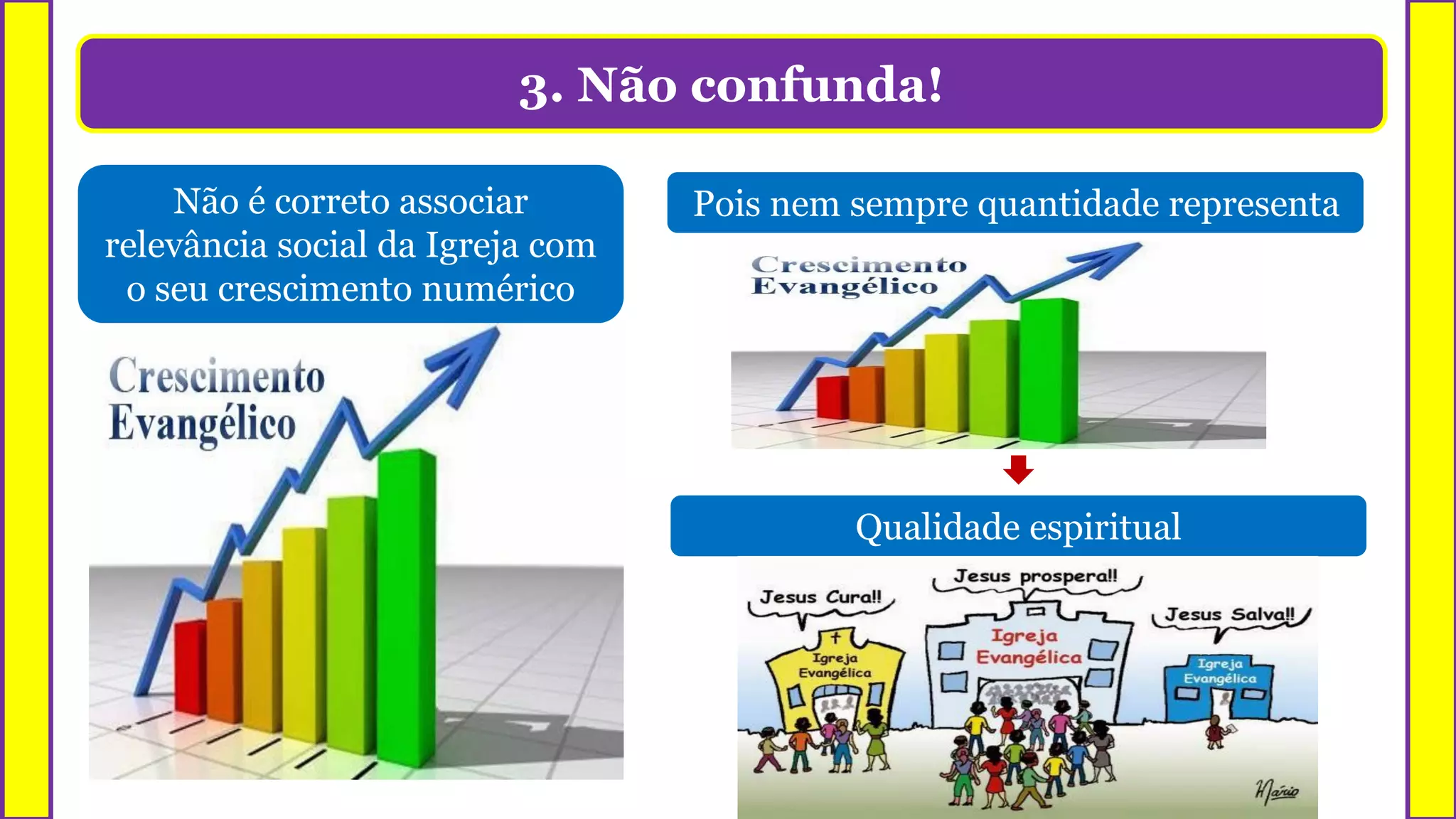 3. Não confunda!
Não é correto associar
relevância social da Igreja com
o seu crescimento numérico
Pois nem sempre quantidade representa
Qualidade espiritual
 