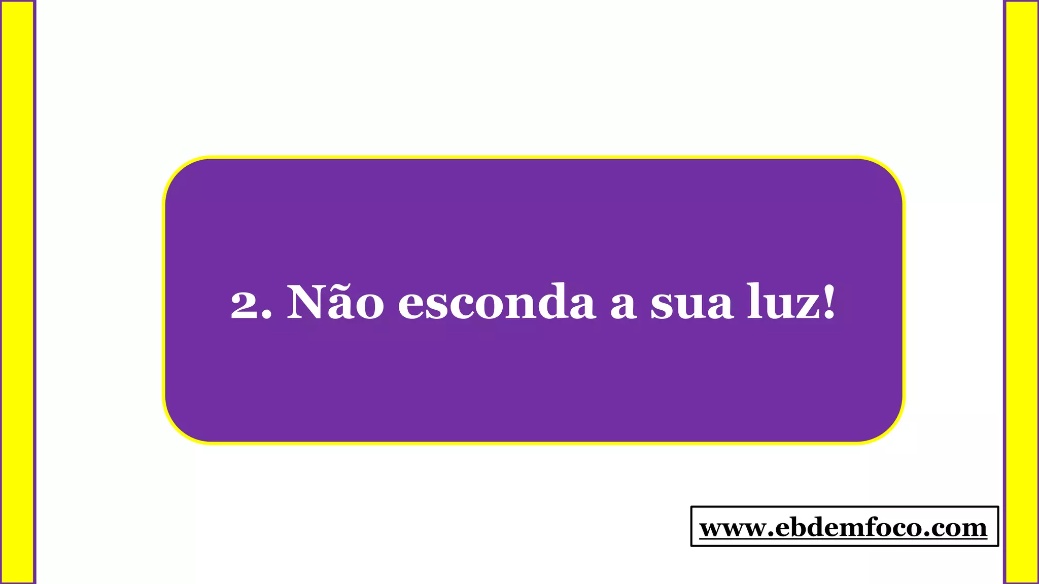 2. Não esconda a sua luz!
www.ebdemfoco.com
 