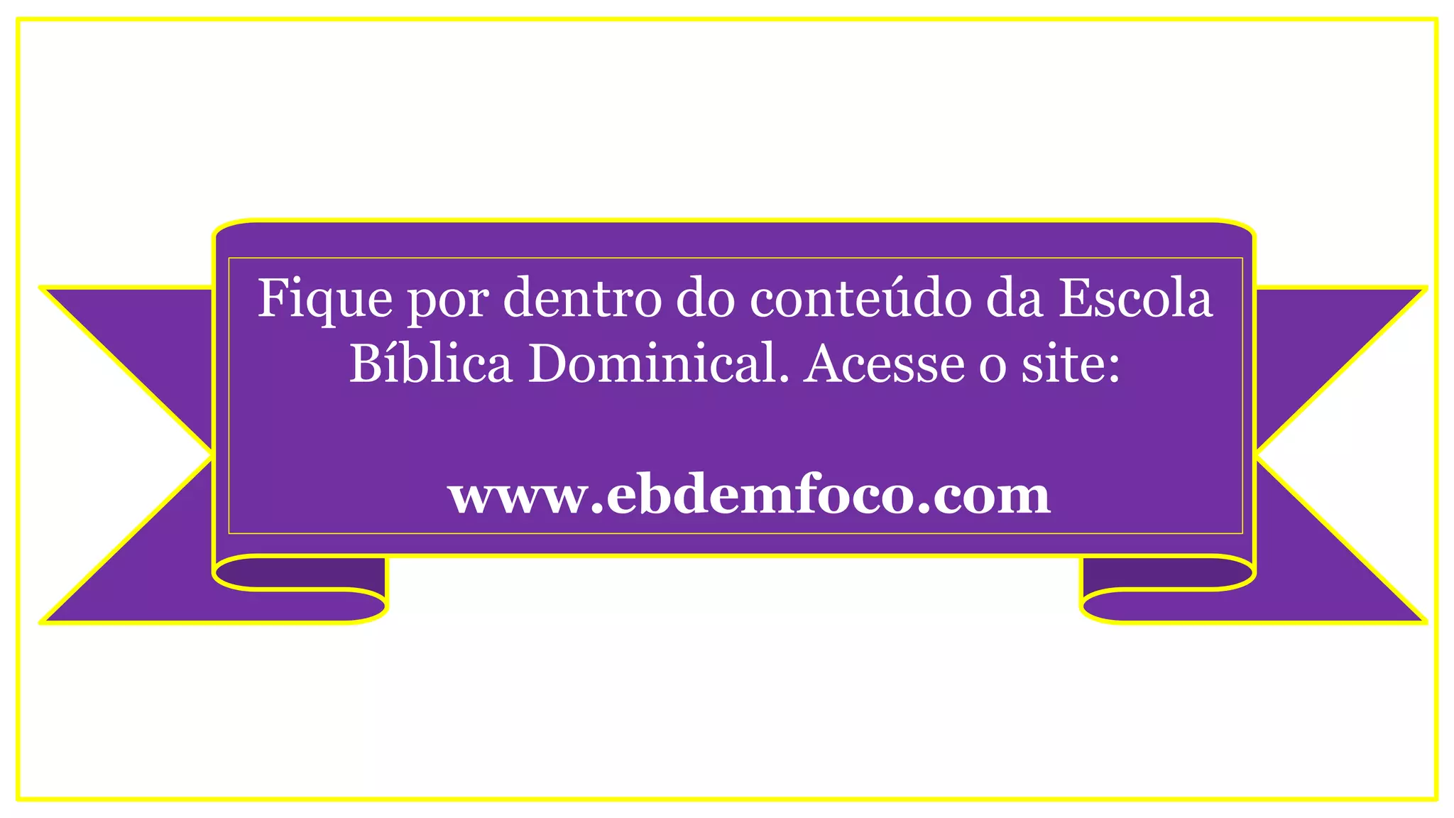 Fique por dentro do conteúdo da Escola
Bíblica Dominical. Acesse o site:
www.ebdemfoco.com
 