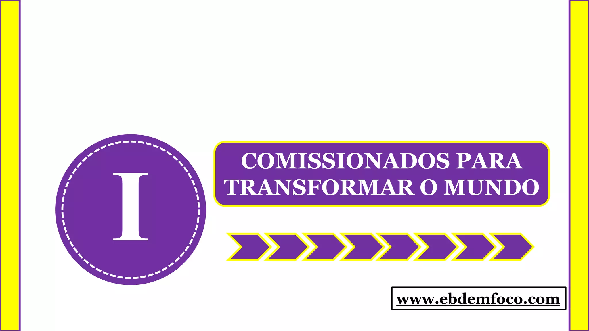 I
COMISSIONADOS PARA
TRANSFORMAR O MUNDO
www.ebdemfoco.com
 