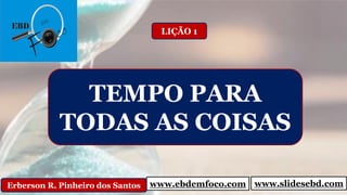 www.ebdemfoco.comErberson R. Pinheiro dos Santos
TEMPO PARA
TODAS AS COISAS
LIÇÃO 1
www.slidesebd.com
 