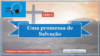 Uma promessa de
Salvação
www.ebdemfoco.comProfessor: Erberson R. Pinheiro dos Santos
Lição 1
 