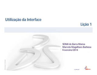 Utilização da Interface
Lição 1

SENAI de Barra Mansa
Marcelo Magalhaes Barbosa
Fevereiro/2014

 