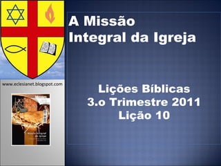 A Missão  Integral da Igreja Lições Bíblicas 3.o Trimestre 2011 Lição 10   www.eclesianet.blogspot.com 