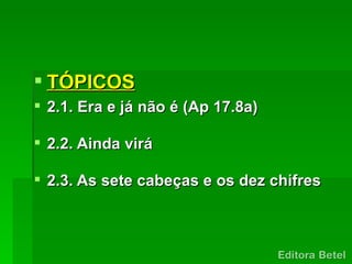  TÓPICOS
 2.1. Era e já não é (Ap 17.8a)

 2.2. Ainda virá

 2.3. As sete cabeças e os dez chifres
 
