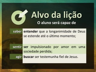 Alvo da lição
              O aluno será capaz de

saber entender que a longanimidade de Deus
      se estende até o últim...