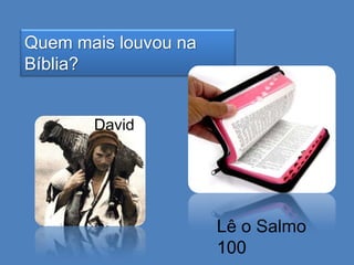 Quem mais louvou na
Bíblia?

David

Lê o Salmo
100

 