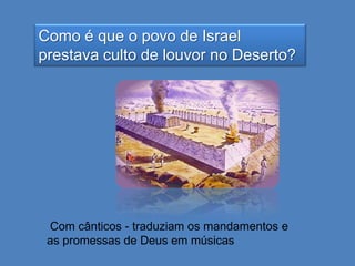 Como é que o povo de Israel
prestava culto de louvor no Deserto?

Com cânticos - traduziam os mandamentos e
as promessas de Deus em músicas

 