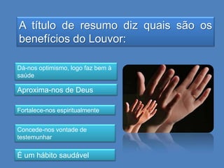 A título de resumo diz quais são os
benefícios do Louvor:
Dá-nos optimismo, logo faz bem à
saúde

Aproxima-nos de Deus
Fortalece-nos espiritualmente
Concede-nos vontade de
testemunhar

É um hábito saudável

 
