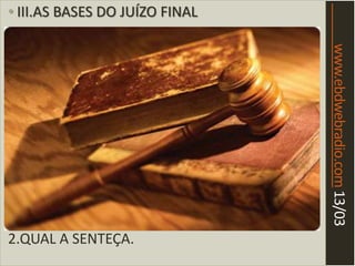 www.ebdwebradio.com13/03
• III.AS BASES DO JUÍZO FINAL
2.QUAL A SENTEÇA.
 