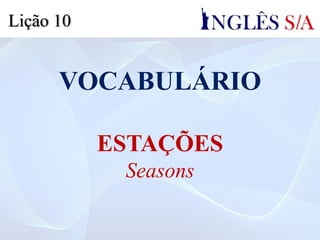 VOCABULÁRIO
ESTAÇÕES
Seasons
Lição 10
 