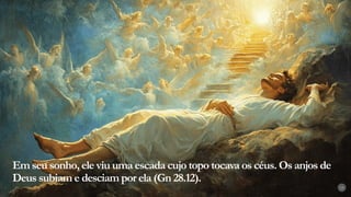 Em seu sonho, ele viu uma escada cujo topo tocava os céus. Os anjos de
Deus subiam e desciam por ela (Gn 28.12).
13
 