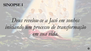 SINOPSE I
16
Deus revelou-se a Jacó em sonhos
iniciando um processo de transformação
em sua vida.
 