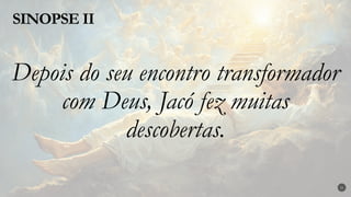 SINOPSE II
21
Depois do seu encontro transformador
com Deus, Jacó fez muitas
descobertas.
 