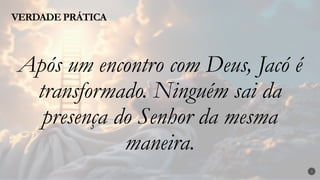 VERDADE PRÁTICA
3
Após um encontro com Deus, Jacó é
transformado. Ninguém sai da
presença do Senhor da mesma
maneira.
 