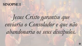 Jesus Cristo garantiu que
enviaria o Consolador e que não
abandonaria os seus discípulos.
SINOPSE I
17
 