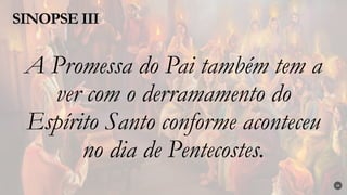 A Promessa do Pai também tem a
ver com o derramamento do
Espírito Santo conforme aconteceu
no dia de Pentecostes.
SINOPSE III
34
 