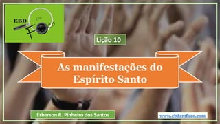 As manifestações do
Espírito Santo
www.ebdemfoco.comErberson R. Pinheiro dos Santos
Lição 10
 