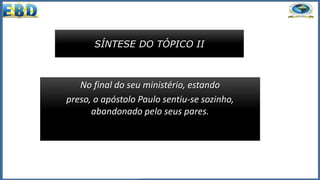 SÍNTESE DO TÓPICO II
No final do seu ministério, estando
preso, o apóstolo Paulo sentiu-se sozinho,
abandonado pelo seus pares.
 