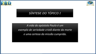 SÍNTESE DO TÓPICO I
A vida do apóstolo Paulo é um
exemplo de seriedade cristã diante da morte
e uma certeza da missão cumprida.
 