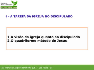 1.A visão da igreja quanto ao discipulado
2.O quadriforme método de Jesus
Av. Mariana Caligiori Ronchetti, 1051 – São Paulo - SP
 