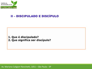 1. Que é discipulado?
2. Que significa ser discípulo?
Av. Mariana Caligiori Ronchetti, 1051 – São Paulo - SP
 