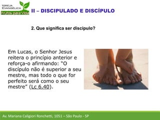 Em Lucas, o Senhor Jesus
reitera o princípio anterior e
reforça-o afirmando: “O
discípulo não é superior a seu
mestre, mas todo o que for
perfeito será como o seu
mestre” (Lc 6.40).
Av. Mariana Caligiori Ronchetti, 1051 – São Paulo - SP
2. Que significa ser discípulo?
 