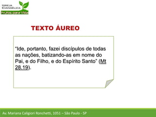“Ide, portanto, fazei discípulos de todas
as nações, batizando-as em nome do
Pai, e do Filho, e do Espírito Santo” (Mt
28.19).
Av. Mariana Caligiori Ronchetti, 1051 – São Paulo - SP
 