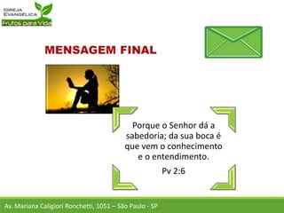 Av. Mariana Caligiori Ronchetti, 1051 – São Paulo - SP
Porque o Senhor dá a
sabedoria; da sua boca é
que vem o conhecimento
e o entendimento.
Pv 2:6
 