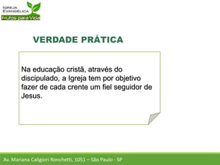 Na educação cristã, através do
discipulado, a Igreja tem por objetivo
fazer de cada crente um fiel seguidor de
Jesus.
Av. Mariana Caligiori Ronchetti, 1051 – São Paulo - SP
 