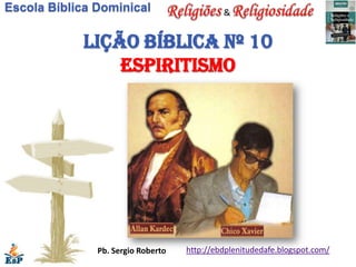 Escola Bíblica Dominical                     &


            Lição bíblica nº 10
                espiritismo




               Pb. Sergio Roberto   http://ebdplenitudedafe.blogspot.com/
 