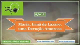 Maria, Irmã de Lázaro,
uma Devoção Amorosa
www.ebdemfoco.comErberson R. Pinheiro dos Santos
Lição 10
www.slidesebd.com
 