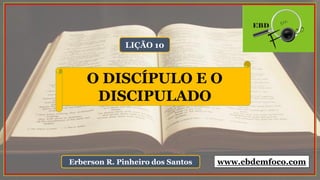 LIÇÃO 10
Erberson R. Pinheiro dos Santos
O DISCÍPULO E O
DISCIPULADO
www.ebdemfoco.com
 