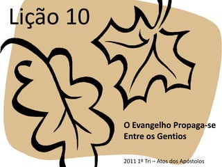 Lição 10 O Evangelho Propaga-se Entre os Gentios 2011 1º Tri – Atos dos Apóstolos 
