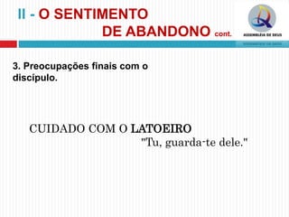 3. Preocupações finais com o
discípulo.
CUIDADO COM O LATOEIRO
"Tu, guarda-te dele."
II - O SENTIMENTO
DE ABANDONO cont.
 