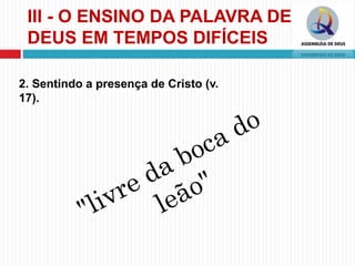 III - O ENSINO DA PALAVRA DE
DEUS EM TEMPOS DIFÍCEIS
2. Sentindo a presença de Cristo (v.
17).
 