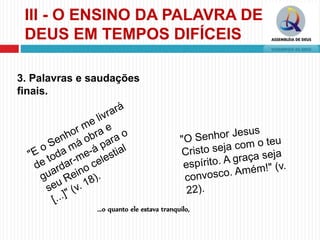 III - O ENSINO DA PALAVRA DE
DEUS EM TEMPOS DIFÍCEIS
3. Palavras e saudações
finais.
...o quanto ele estava tranquilo,
 
